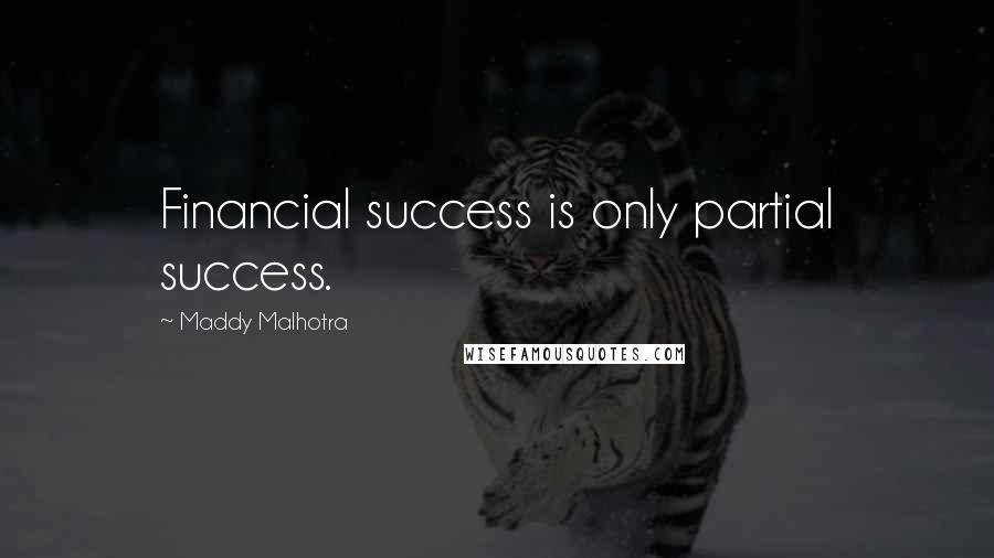 Maddy Malhotra Quotes: Financial success is only partial success.