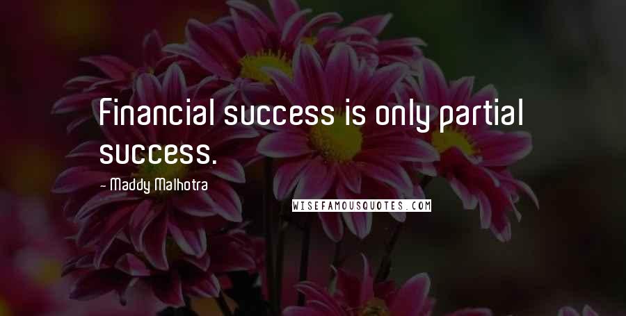 Maddy Malhotra Quotes: Financial success is only partial success.