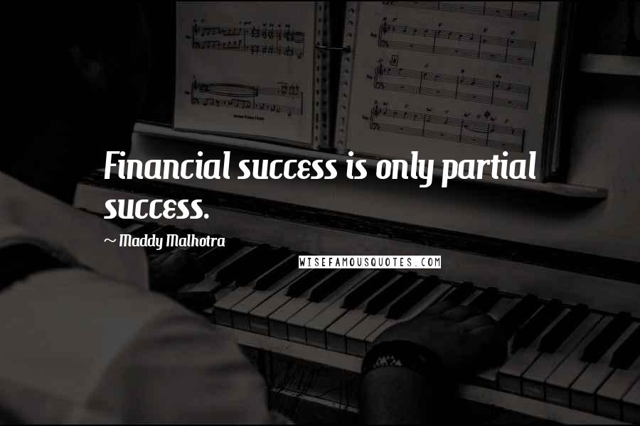 Maddy Malhotra Quotes: Financial success is only partial success.