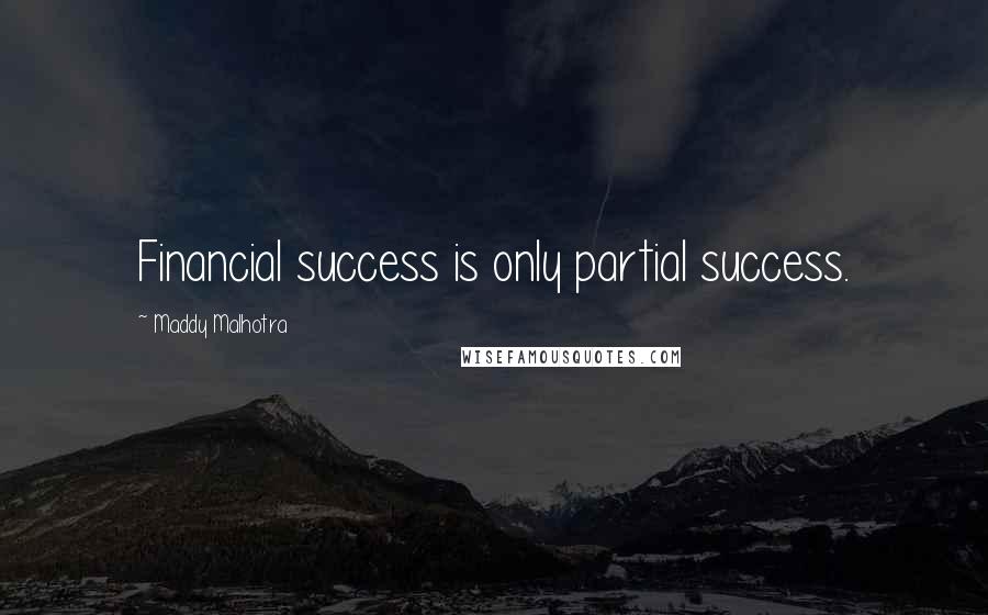 Maddy Malhotra Quotes: Financial success is only partial success.