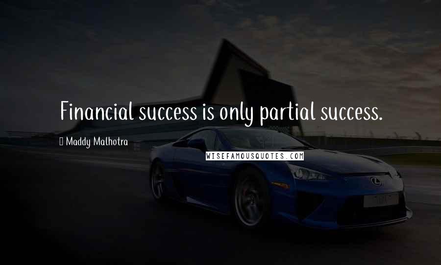 Maddy Malhotra Quotes: Financial success is only partial success.