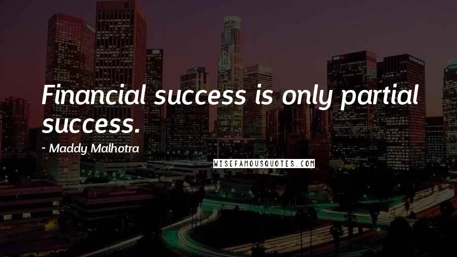 Maddy Malhotra Quotes: Financial success is only partial success.