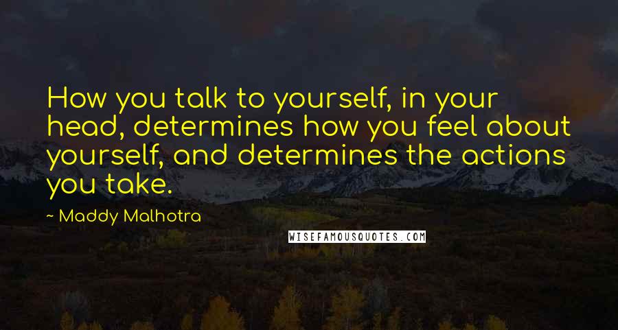 Maddy Malhotra Quotes: How you talk to yourself, in your head, determines how you feel about yourself, and determines the actions you take.