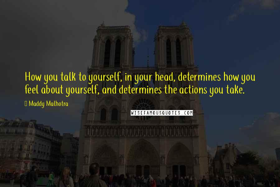 Maddy Malhotra Quotes: How you talk to yourself, in your head, determines how you feel about yourself, and determines the actions you take.