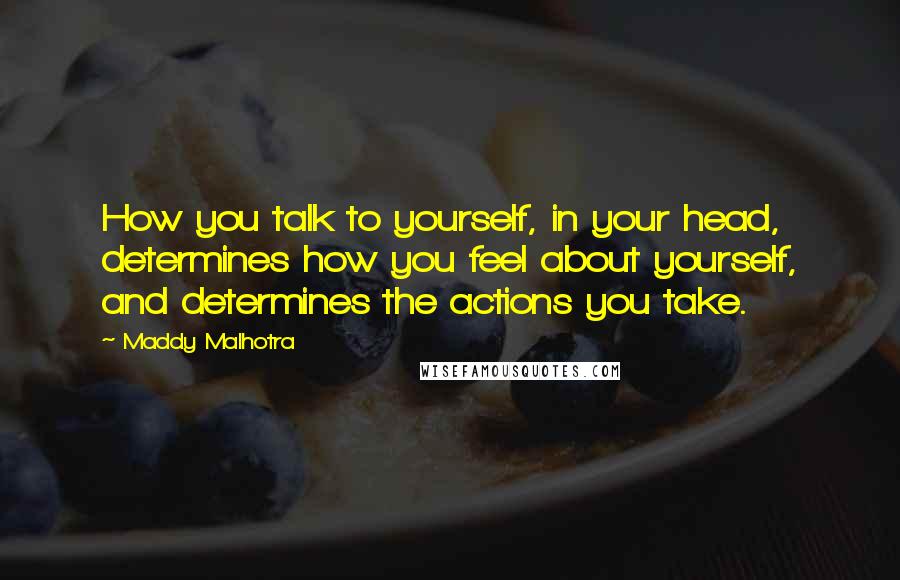Maddy Malhotra Quotes: How you talk to yourself, in your head, determines how you feel about yourself, and determines the actions you take.
