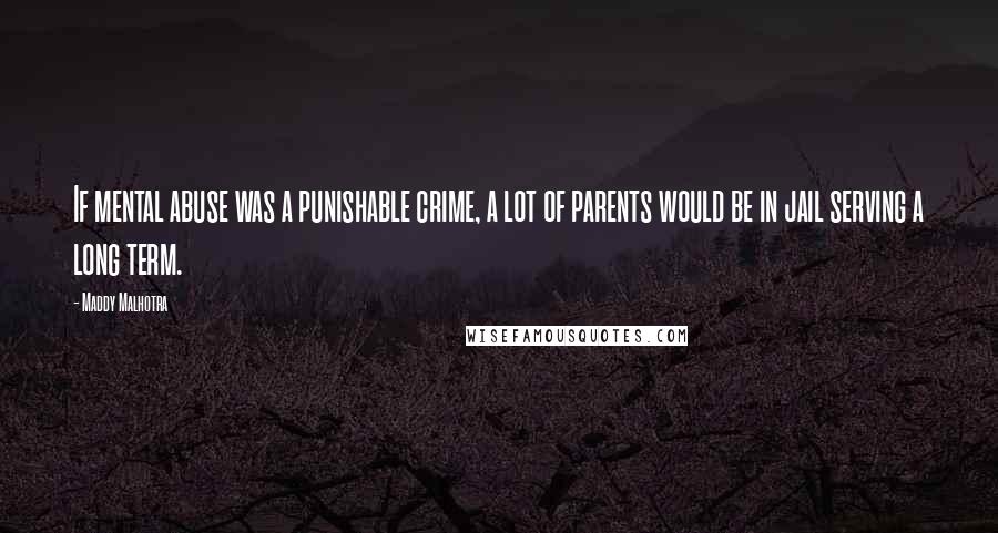 Maddy Malhotra Quotes: If mental abuse was a punishable crime, a lot of parents would be in jail serving a long term.