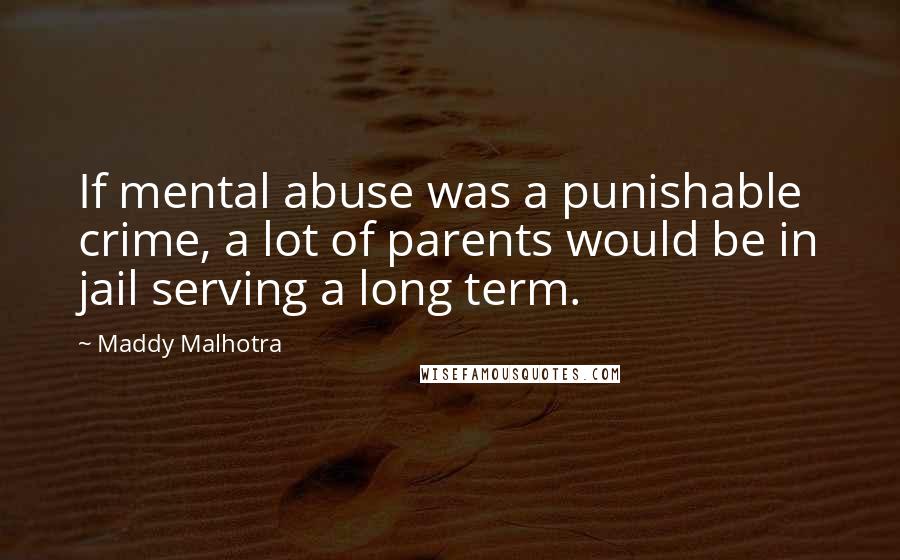 Maddy Malhotra Quotes: If mental abuse was a punishable crime, a lot of parents would be in jail serving a long term.