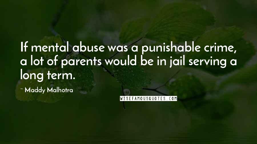 Maddy Malhotra Quotes: If mental abuse was a punishable crime, a lot of parents would be in jail serving a long term.