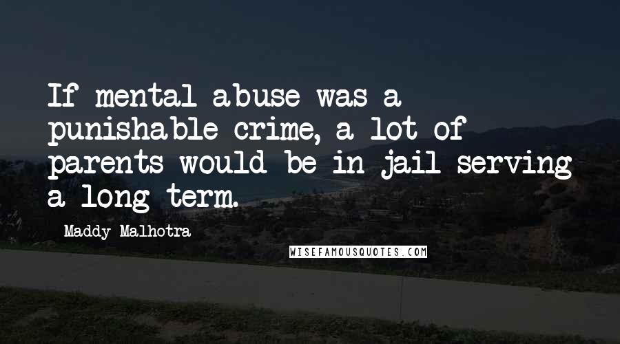 Maddy Malhotra Quotes: If mental abuse was a punishable crime, a lot of parents would be in jail serving a long term.