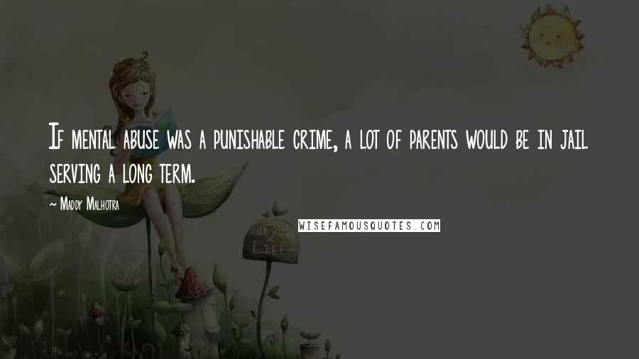 Maddy Malhotra Quotes: If mental abuse was a punishable crime, a lot of parents would be in jail serving a long term.