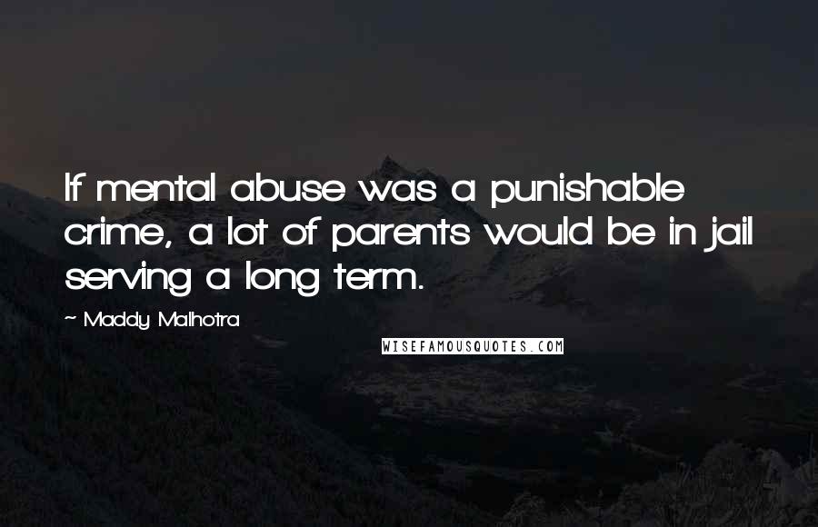 Maddy Malhotra Quotes: If mental abuse was a punishable crime, a lot of parents would be in jail serving a long term.