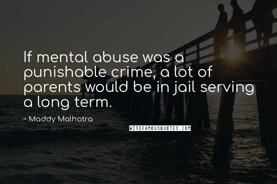 Maddy Malhotra Quotes: If mental abuse was a punishable crime, a lot of parents would be in jail serving a long term.