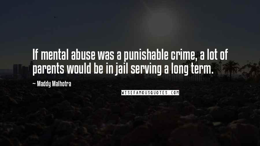 Maddy Malhotra Quotes: If mental abuse was a punishable crime, a lot of parents would be in jail serving a long term.