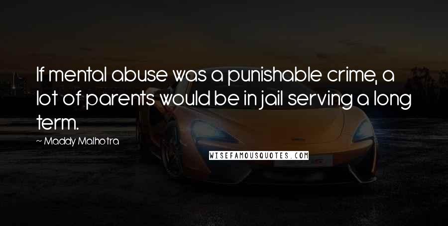 Maddy Malhotra Quotes: If mental abuse was a punishable crime, a lot of parents would be in jail serving a long term.
