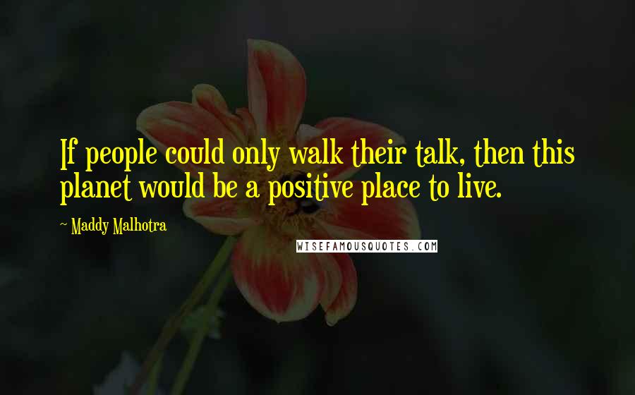 Maddy Malhotra Quotes: If people could only walk their talk, then this planet would be a positive place to live.