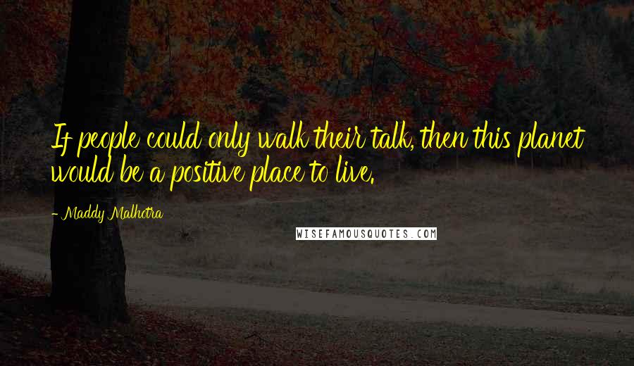 Maddy Malhotra Quotes: If people could only walk their talk, then this planet would be a positive place to live.