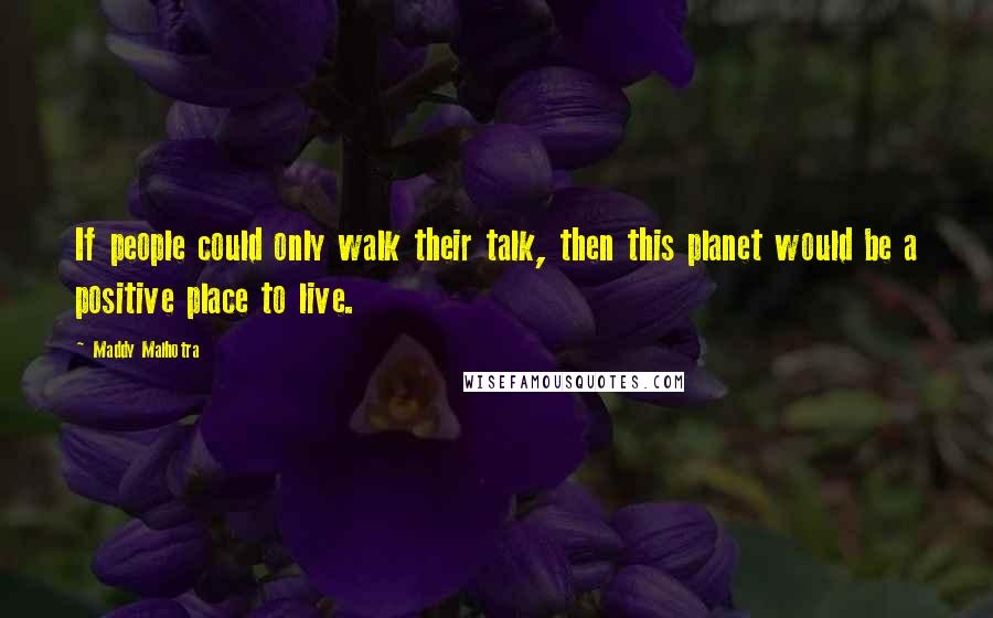 Maddy Malhotra Quotes: If people could only walk their talk, then this planet would be a positive place to live.