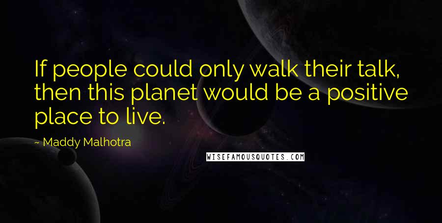 Maddy Malhotra Quotes: If people could only walk their talk, then this planet would be a positive place to live.