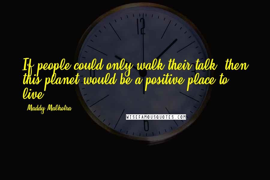 Maddy Malhotra Quotes: If people could only walk their talk, then this planet would be a positive place to live.