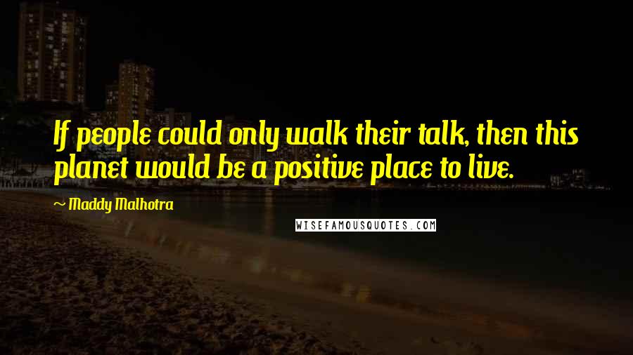 Maddy Malhotra Quotes: If people could only walk their talk, then this planet would be a positive place to live.