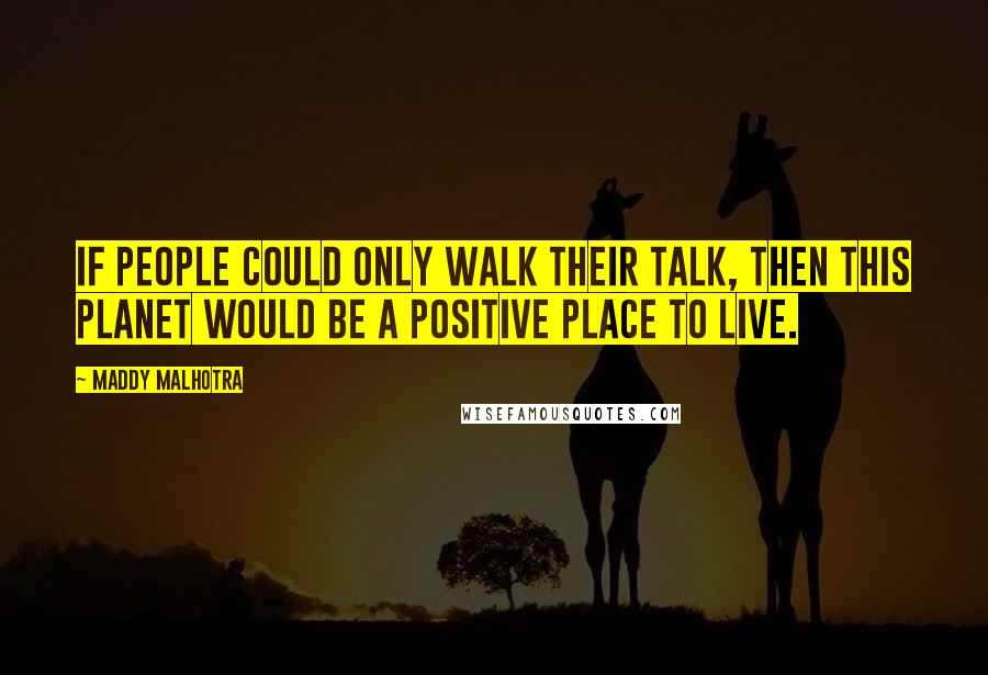 Maddy Malhotra Quotes: If people could only walk their talk, then this planet would be a positive place to live.