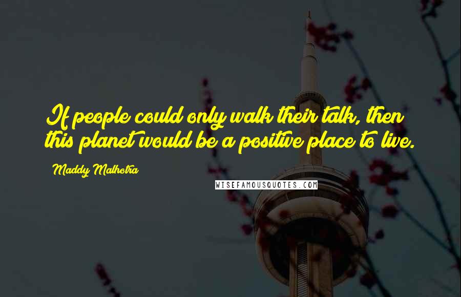 Maddy Malhotra Quotes: If people could only walk their talk, then this planet would be a positive place to live.