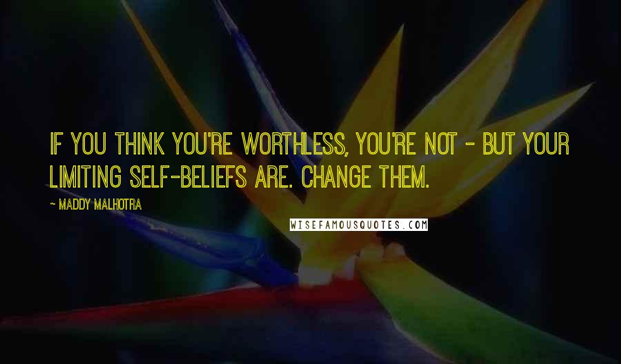 Maddy Malhotra Quotes: If you think you're worthless, you're not - but your limiting self-beliefs are. Change them.