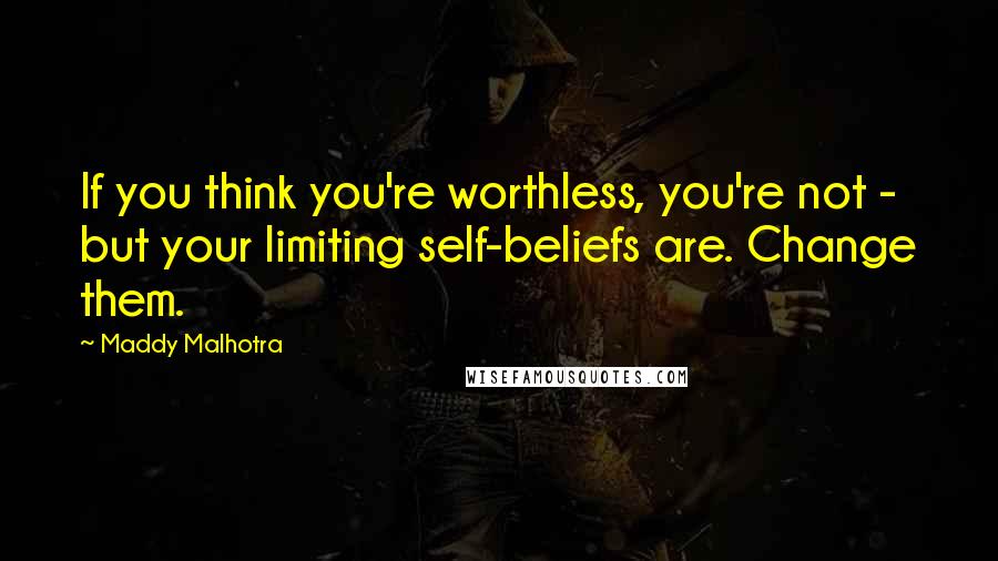 Maddy Malhotra Quotes: If you think you're worthless, you're not - but your limiting self-beliefs are. Change them.