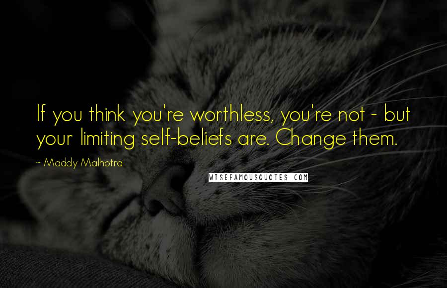 Maddy Malhotra Quotes: If you think you're worthless, you're not - but your limiting self-beliefs are. Change them.