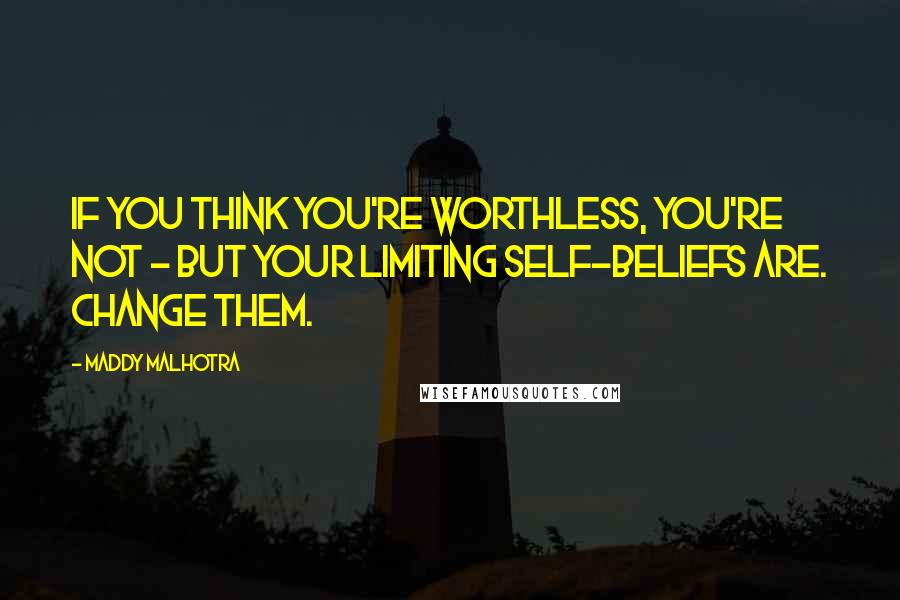 Maddy Malhotra Quotes: If you think you're worthless, you're not - but your limiting self-beliefs are. Change them.