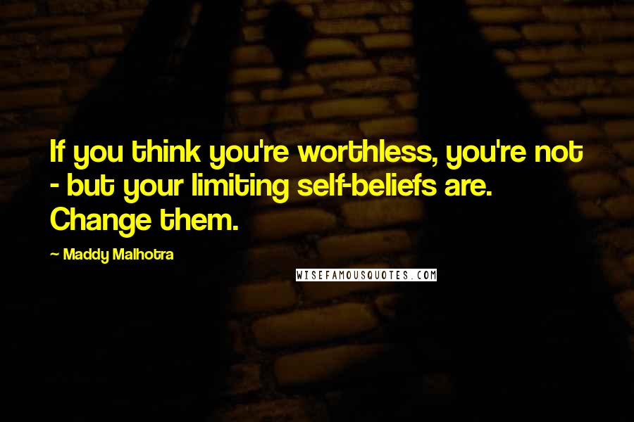 Maddy Malhotra Quotes: If you think you're worthless, you're not - but your limiting self-beliefs are. Change them.