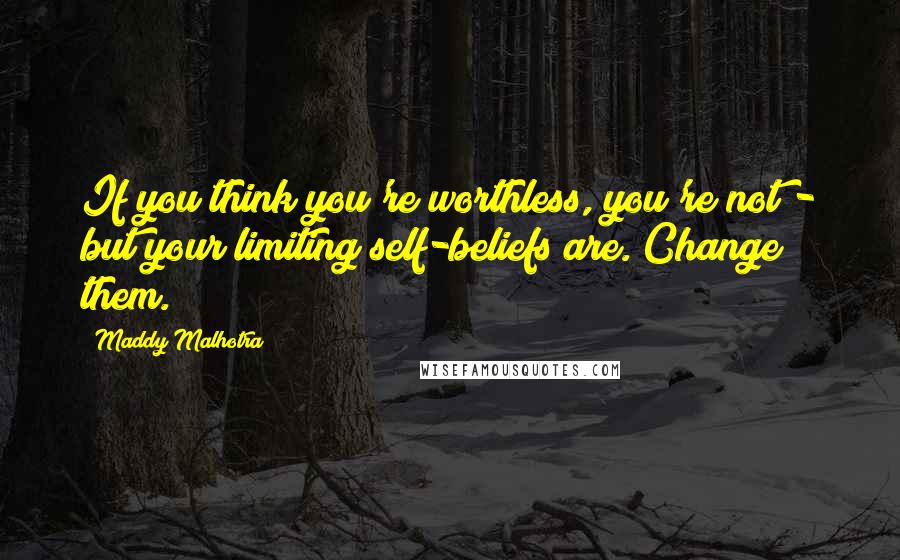 Maddy Malhotra Quotes: If you think you're worthless, you're not - but your limiting self-beliefs are. Change them.