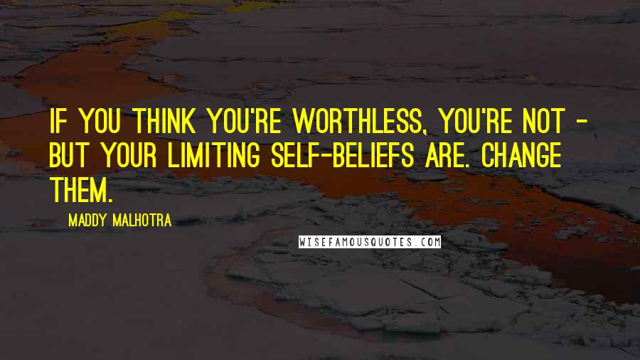 Maddy Malhotra Quotes: If you think you're worthless, you're not - but your limiting self-beliefs are. Change them.