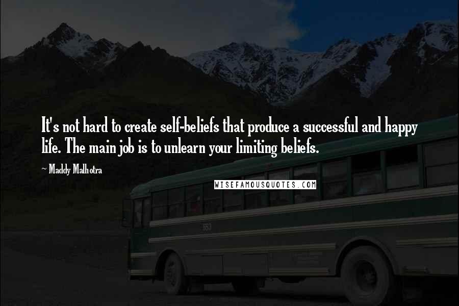 Maddy Malhotra Quotes: It's not hard to create self-beliefs that produce a successful and happy life. The main job is to unlearn your limiting beliefs.