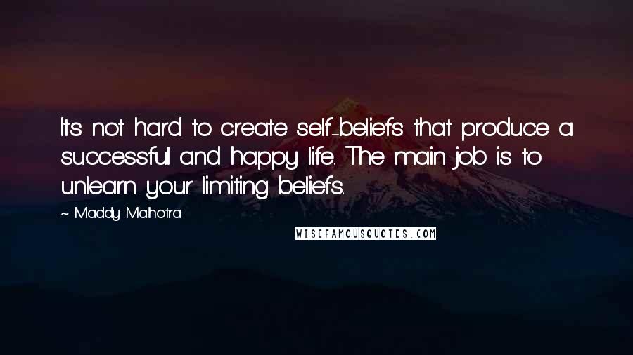 Maddy Malhotra Quotes: It's not hard to create self-beliefs that produce a successful and happy life. The main job is to unlearn your limiting beliefs.