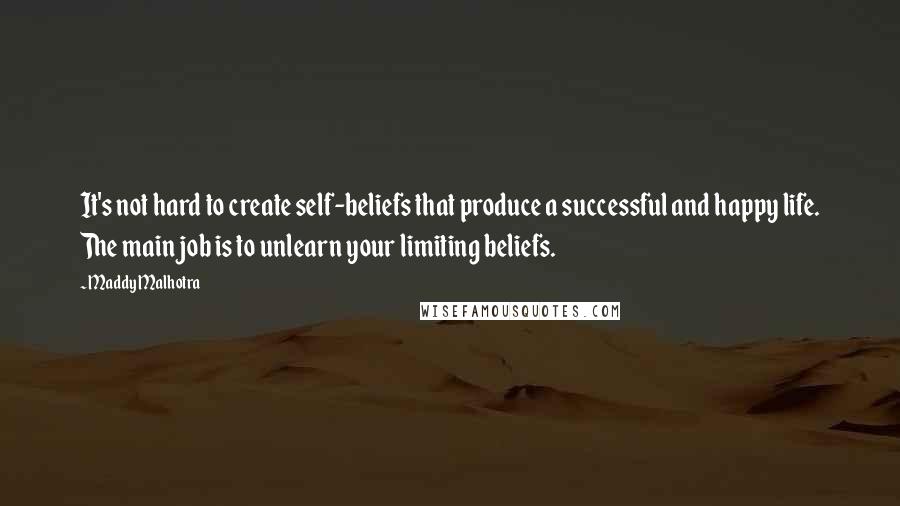 Maddy Malhotra Quotes: It's not hard to create self-beliefs that produce a successful and happy life. The main job is to unlearn your limiting beliefs.