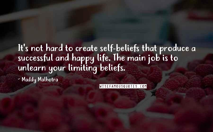 Maddy Malhotra Quotes: It's not hard to create self-beliefs that produce a successful and happy life. The main job is to unlearn your limiting beliefs.