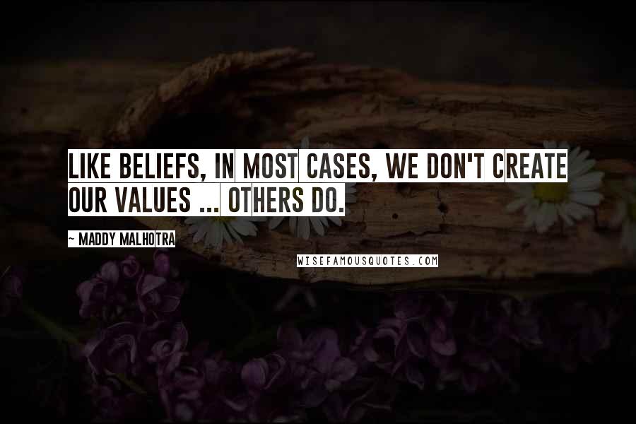 Maddy Malhotra Quotes: Like beliefs, in most cases, we don't create our values ... others do.