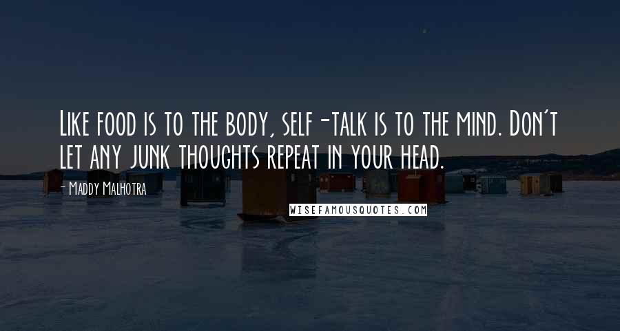 Maddy Malhotra Quotes: Like food is to the body, self-talk is to the mind. Don't let any junk thoughts repeat in your head.