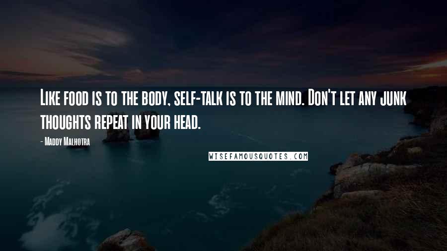 Maddy Malhotra Quotes: Like food is to the body, self-talk is to the mind. Don't let any junk thoughts repeat in your head.