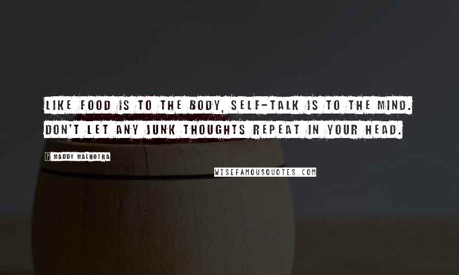 Maddy Malhotra Quotes: Like food is to the body, self-talk is to the mind. Don't let any junk thoughts repeat in your head.