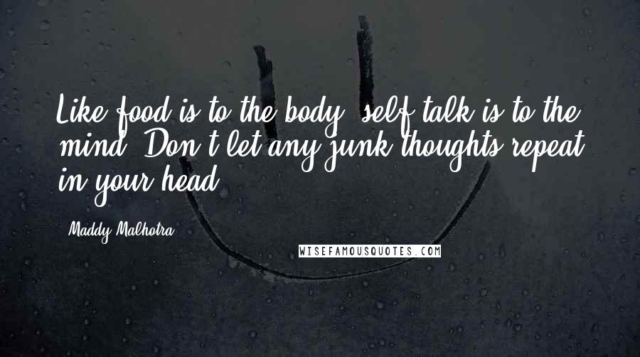 Maddy Malhotra Quotes: Like food is to the body, self-talk is to the mind. Don't let any junk thoughts repeat in your head.