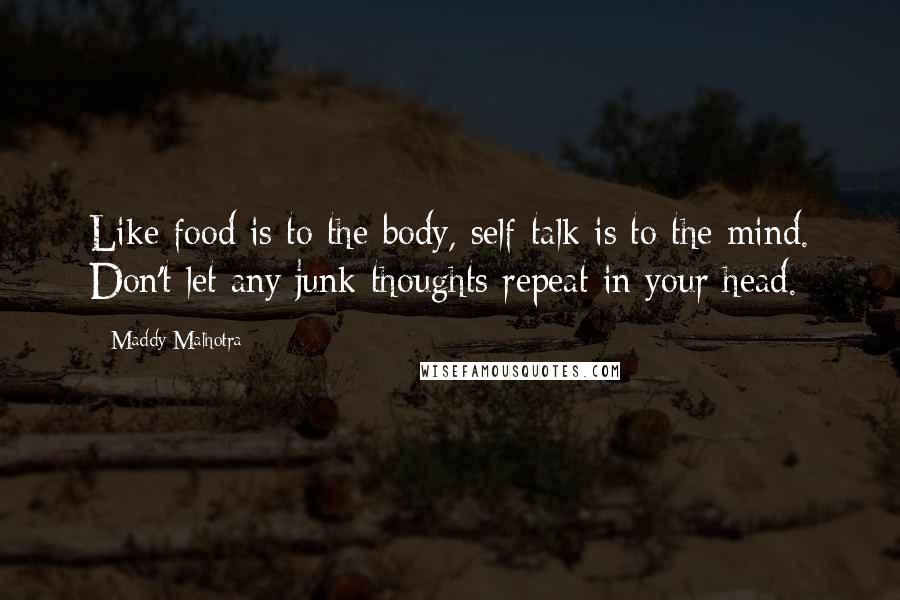 Maddy Malhotra Quotes: Like food is to the body, self-talk is to the mind. Don't let any junk thoughts repeat in your head.