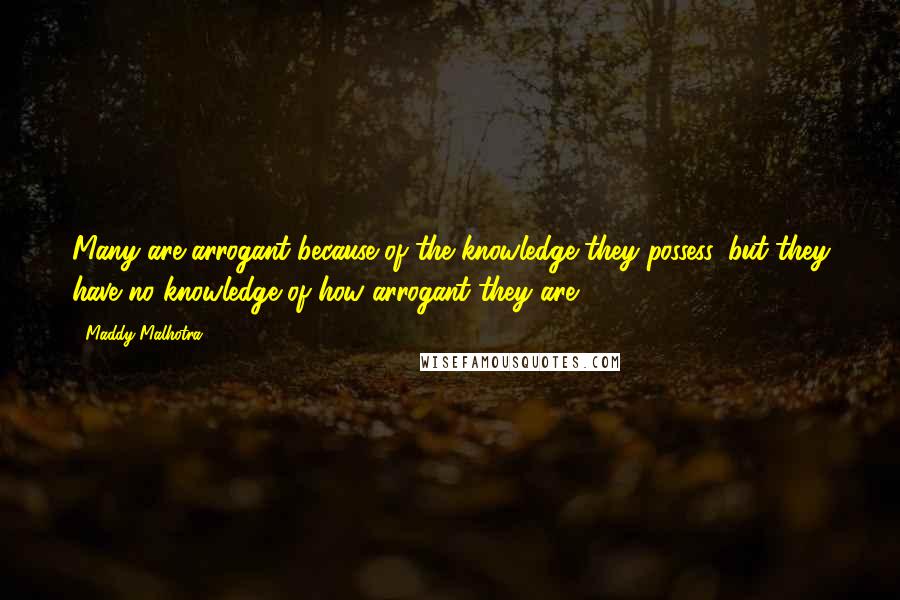 Maddy Malhotra Quotes: Many are arrogant because of the knowledge they possess, but they have no knowledge of how arrogant they are.