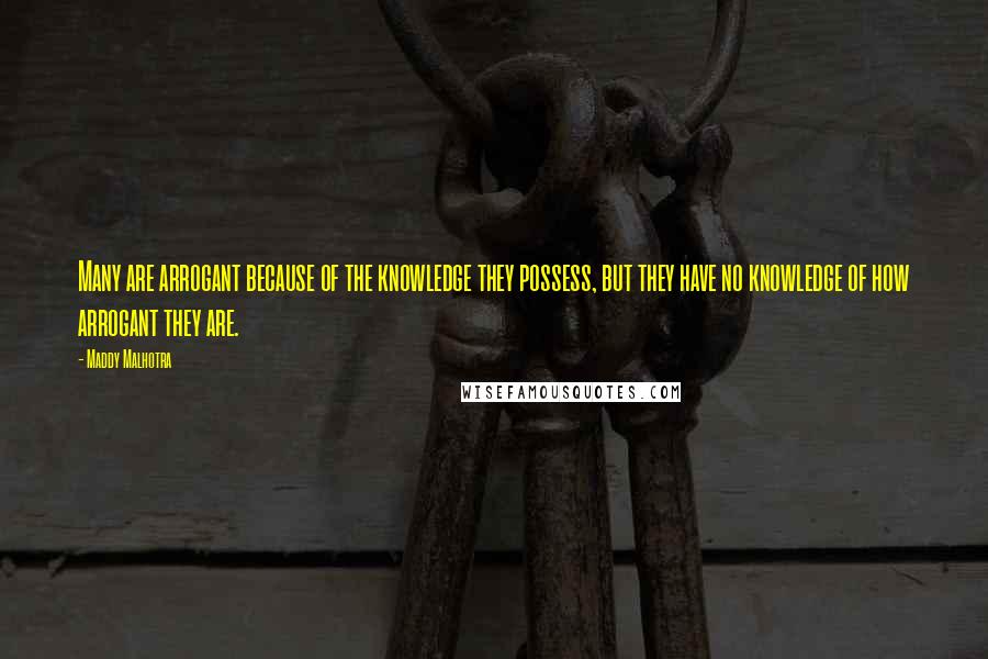 Maddy Malhotra Quotes: Many are arrogant because of the knowledge they possess, but they have no knowledge of how arrogant they are.