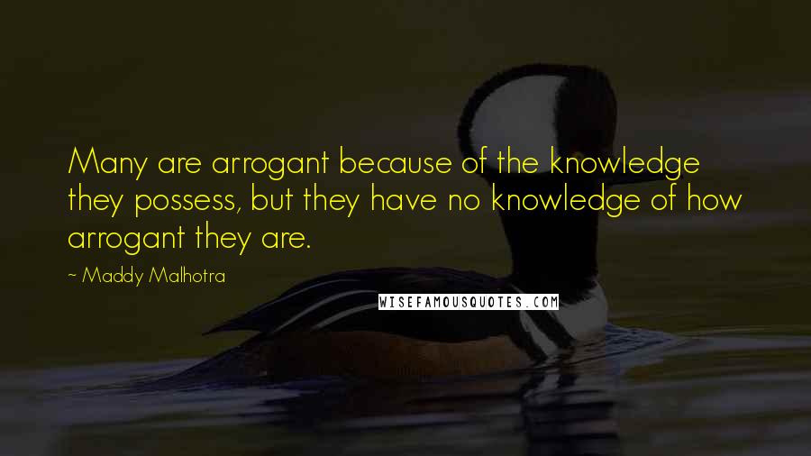 Maddy Malhotra Quotes: Many are arrogant because of the knowledge they possess, but they have no knowledge of how arrogant they are.