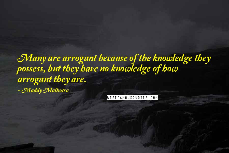 Maddy Malhotra Quotes: Many are arrogant because of the knowledge they possess, but they have no knowledge of how arrogant they are.