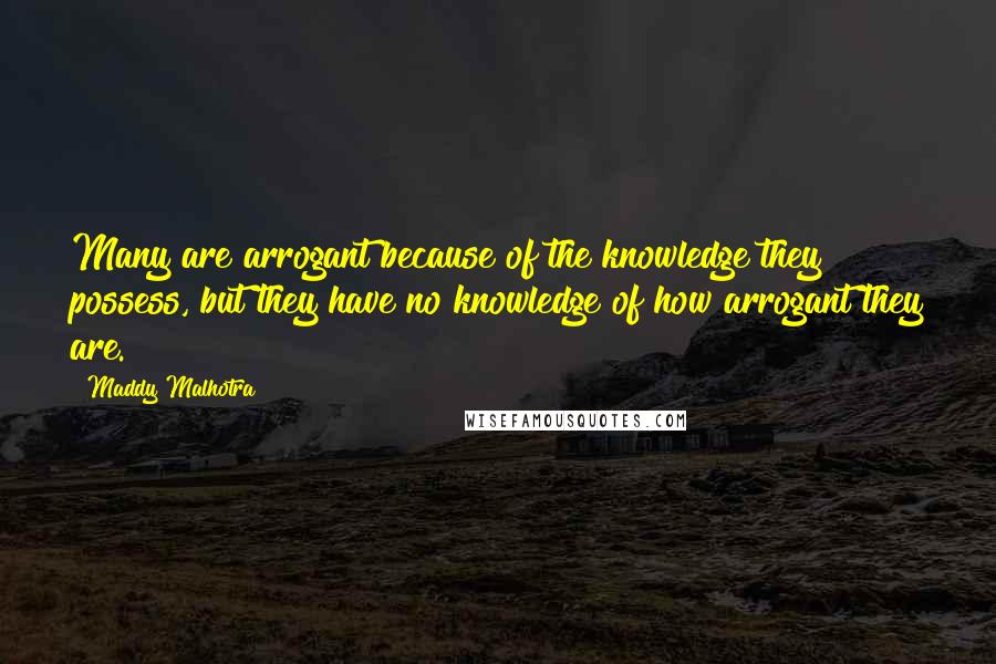 Maddy Malhotra Quotes: Many are arrogant because of the knowledge they possess, but they have no knowledge of how arrogant they are.