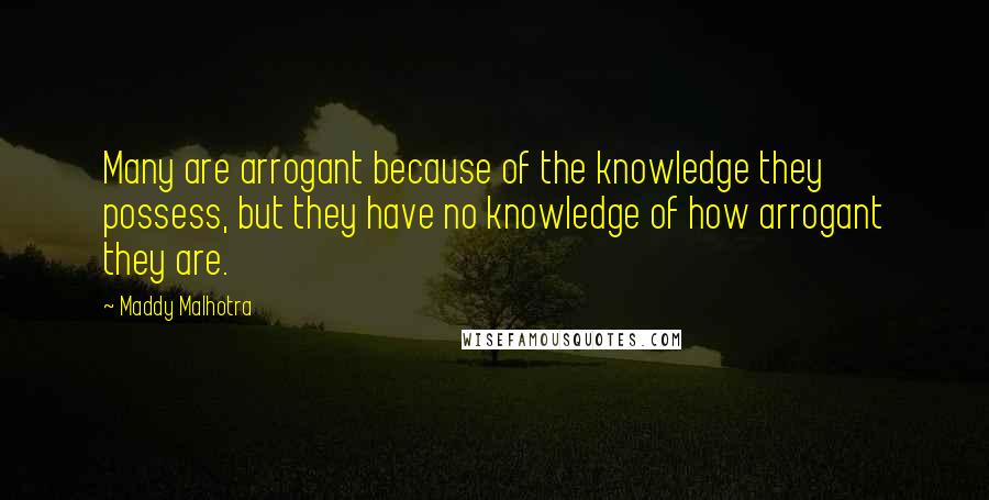 Maddy Malhotra Quotes: Many are arrogant because of the knowledge they possess, but they have no knowledge of how arrogant they are.