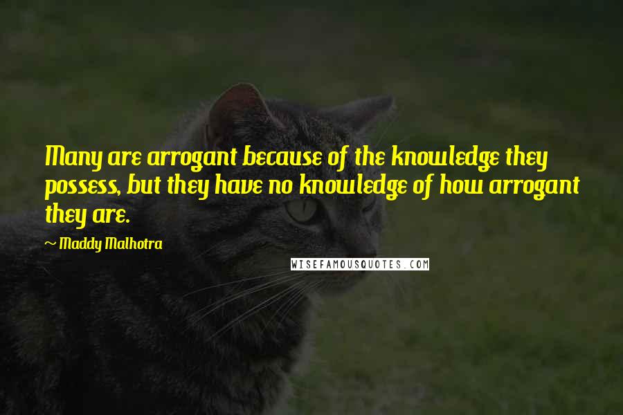 Maddy Malhotra Quotes: Many are arrogant because of the knowledge they possess, but they have no knowledge of how arrogant they are.